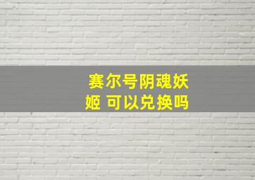 赛尔号阴魂妖姬 可以兑换吗